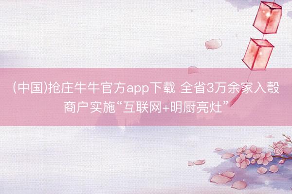 (中国)抢庄牛牛官方app下载 全省3万余家入彀商户实施“互联网+明厨亮灶”