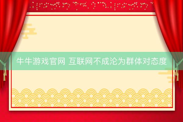 牛牛游戏官网 互联网不成沦为群体对态度