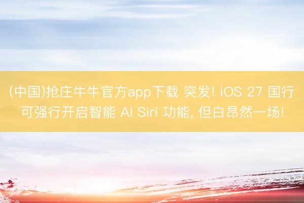 (中国)抢庄牛牛官方app下载 突发! iOS 27 国行可强行开启智能 AI Siri 功能， 但白昂然一场!