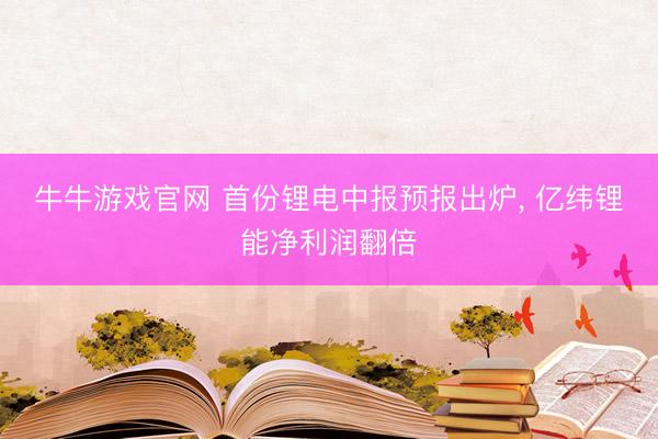 牛牛游戏官网 首份锂电中报预报出炉， 亿纬锂能净利润翻倍