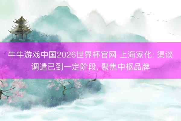 牛牛游戏中国2026世界杯官网 上海家化: 渠谈调遣已到一定阶段, 聚焦中枢品牌