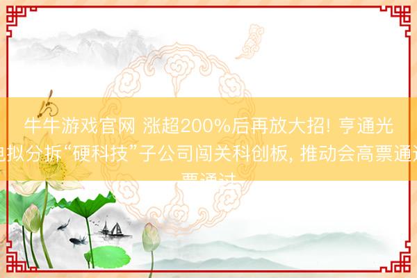 牛牛游戏官网 涨超200%后再放大招! 亨通光电拟分拆“硬科技”子公司闯关科创板， 推动会高票通过