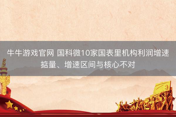 牛牛游戏官网 国科微10家国表里机构利润增速掂量、增速区间与核心不对