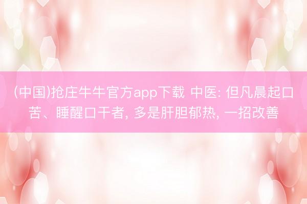(中国)抢庄牛牛官方app下载 中医: 但凡晨起口苦、睡醒口干者， 多是肝胆郁热， 一招改善