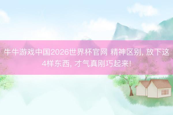 牛牛游戏中国2026世界杯官网 精神区别， 放下这4样东西， 才气真刚巧起来!
