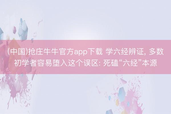 (中国)抢庄牛牛官方app下载 学六经辨证， 多数初学者容易堕入这个误区: 死磕“六经”本源