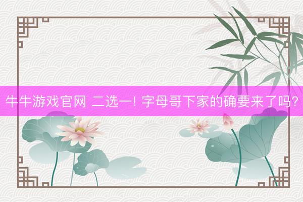 牛牛游戏官网 二选一! 字母哥下家的确要来了吗?