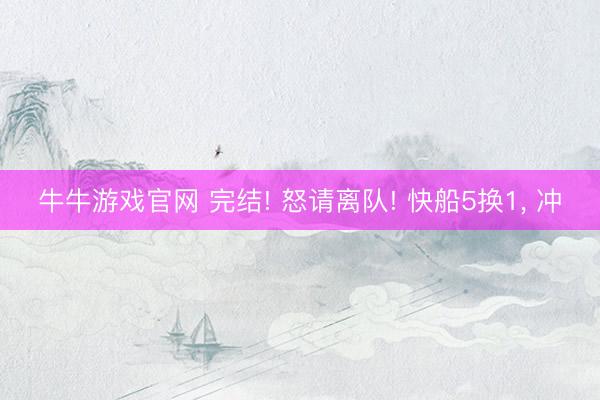 牛牛游戏官网 完结! 怒请离队! 快船5换1, 冲