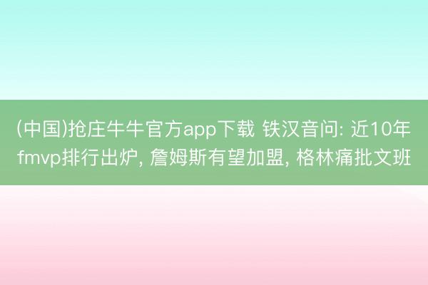 (中国)抢庄牛牛官方app下载 铁汉音问: 近10年fmvp排行出炉， 詹姆斯有望加盟， 格林痛批文班