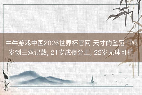 牛牛游戏中国2026世界杯官网 天才的坠落! 20岁创三双记载， 21岁成得分王， 22岁无球可打