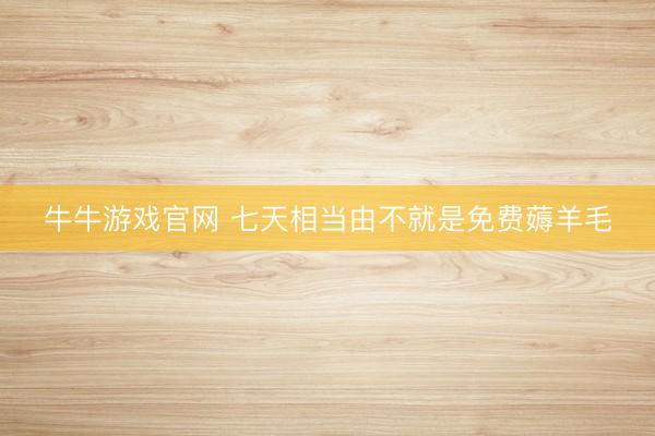 牛牛游戏官网 七天相当由不就是免费薅羊毛