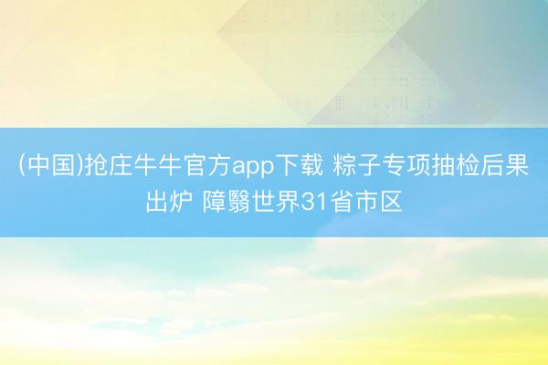 (中国)抢庄牛牛官方app下载 粽子专项抽检后果出炉 障翳世界31省市区