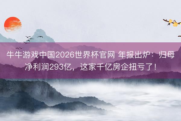 牛牛游戏中国2026世界杯官网 年报出炉：归母净利润293亿，这家千亿房企扭亏了！