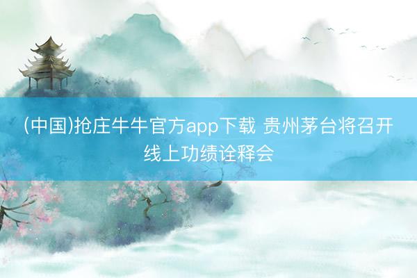 (中国)抢庄牛牛官方app下载 贵州茅台将召开线上功绩诠释会