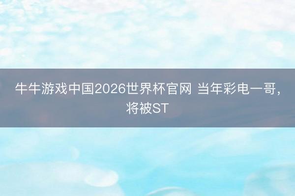 牛牛游戏中国2026世界杯官网 当年彩电一哥，将被ST