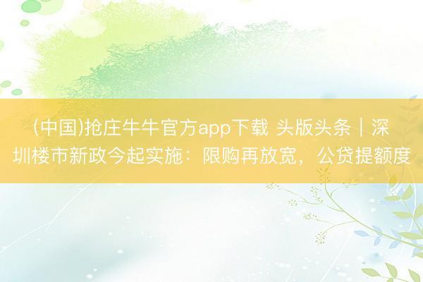 (中国)抢庄牛牛官方app下载 头版头条|深圳楼市新政今起实施:限购再放宽,公贷提额度