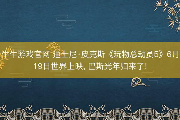 牛牛游戏官网 迪士尼·皮克斯《玩物总动员5》6月19日世界上映， 巴斯光年归来了!