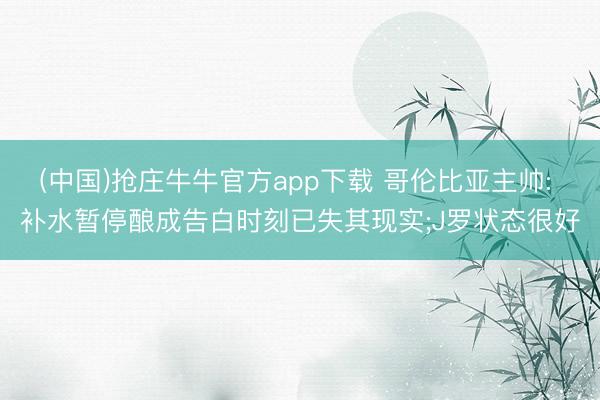 (中国)抢庄牛牛官方app下载 哥伦比亚主帅: 补水暂停酿成告白时刻已失其现实;J罗状态很好