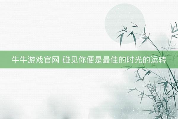 牛牛游戏官网 碰见你便是最佳的时光的运转