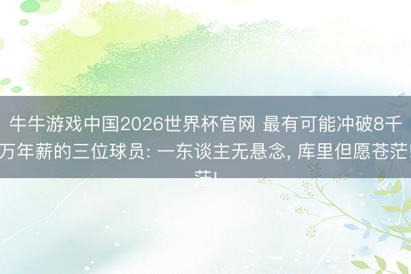 牛牛游戏中国2026世界杯官网 最有可能冲破8千万年薪的三位球员: 一东谈主无悬念， 库里但愿苍茫!
