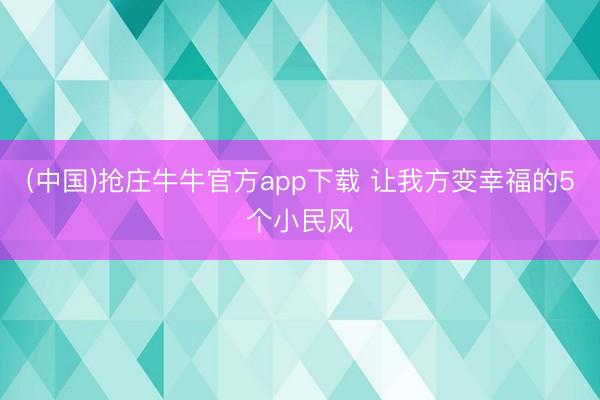 (中国)抢庄牛牛官方app下载 让我方变幸福的5个小民风