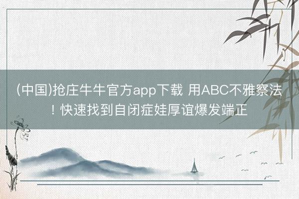 (中国)抢庄牛牛官方app下载 用ABC不雅察法! 快速找到自闭症娃厚谊爆发端正