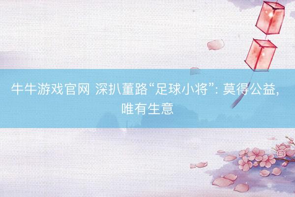 牛牛游戏官网 深扒董路“足球小将”: 莫得公益， 唯有生意