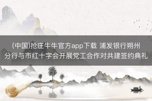 (中国)抢庄牛牛官方app下载 浦发银行朔州分行与市红十字会开展党工合作对共建签约典礼