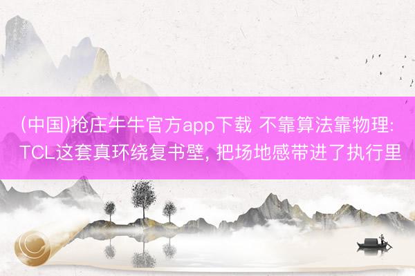 (中国)抢庄牛牛官方app下载 不靠算法靠物理: TCL这套真环绕复书壁， 把场地感带进了执行里