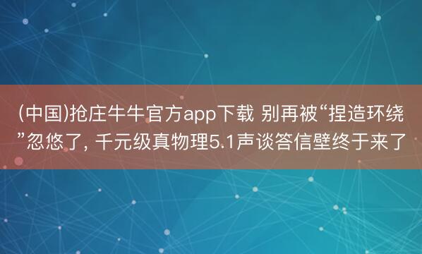 (中国)抢庄牛牛官方app下载 别再被“捏造环绕”忽悠了， 千元级真物理5.1声谈答信壁终于来了