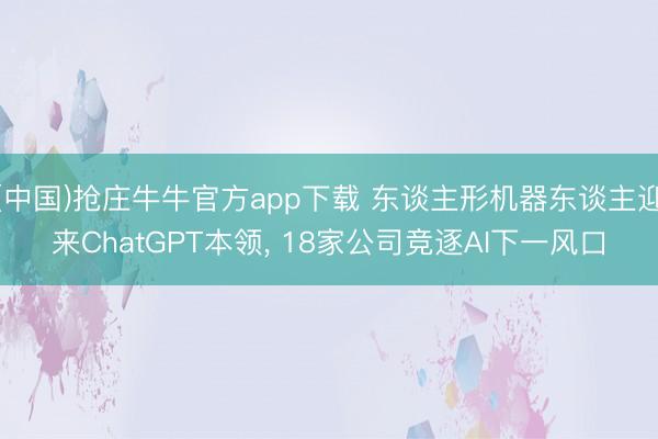 (中国)抢庄牛牛官方app下载 东谈主形机器东谈主迎来ChatGPT本领, 18家公司竞逐AI下一风口