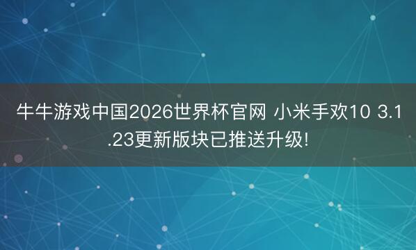 牛牛游戏中国2026世界杯官网 小米手欢10 3.1.23更新版块已推送升级!