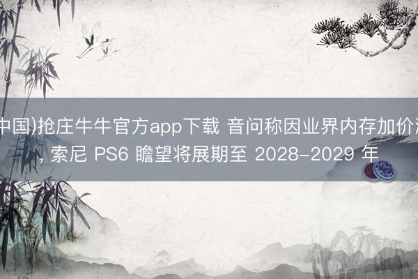 (中国)抢庄牛牛官方app下载 音问称因业界内存加价潮， 索尼 PS6 瞻望将展期至 2028-2029 年
