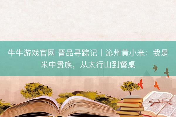 牛牛游戏官网 晋品寻踪记丨沁州黄小米:我是米中贵族,从太行山到餐桌