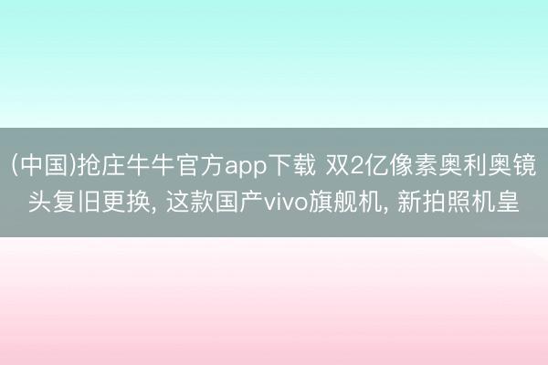 (中国)抢庄牛牛官方app下载 双2亿像素奥利奥镜头复旧更换， 这款国产vivo旗舰机， 新拍照机皇