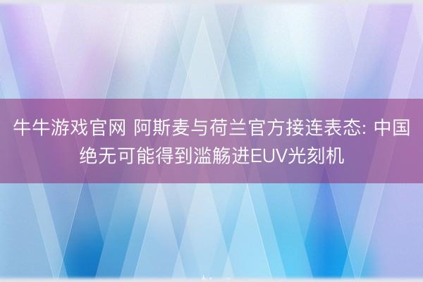 牛牛游戏官网 阿斯麦与荷兰官方接连表态: 中国绝无可能得到滥觞进EUV光刻机