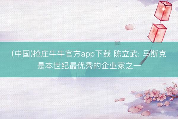 (中国)抢庄牛牛官方app下载 陈立武: 马斯克是本世纪最优秀的企业家之一