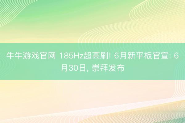 牛牛游戏官网 185Hz超高刷! 6月新平板官宣: 6月30日, 崇拜发布