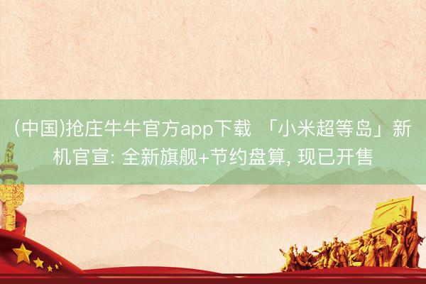 (中国)抢庄牛牛官方app下载 「小米超等岛」新机官宣: 全新旗舰+节约盘算, 现已开售
